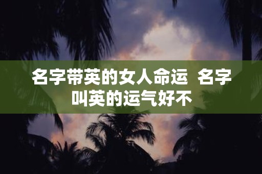 名字带英的女人命运 名字叫英的运气好不