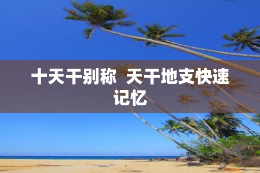 十天干别称 天干地支快速记忆