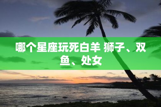 哪个星座玩死白羊 狮子、双鱼、处女