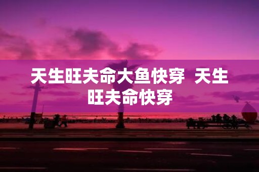 天生旺夫命大鱼快穿 天生旺夫命快穿
