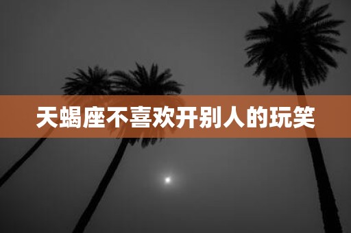 天蝎座不喜欢开别人的玩笑