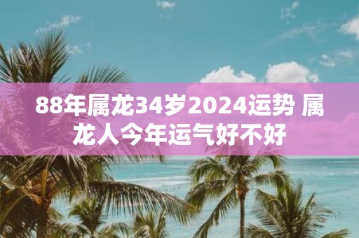 88年属龙34岁2025运势 属龙人今年运气好不好