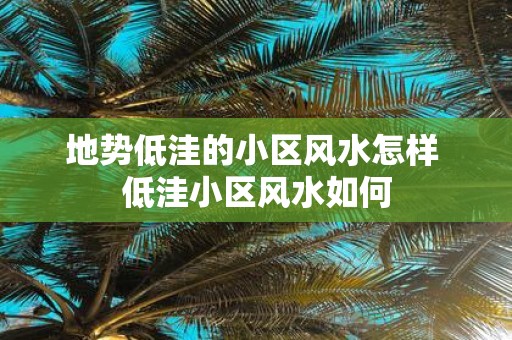 地势低洼的小区风水怎样 低洼小区风水如何