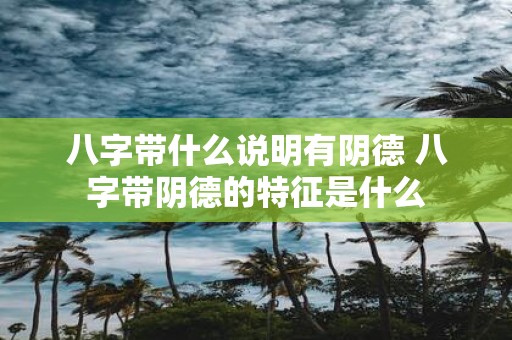八字带什么说明有阴德 八字带阴德的特征是什么