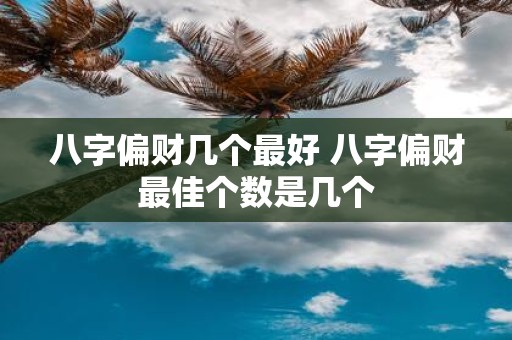 八字偏财几个最好 八字偏财最佳个数是几个