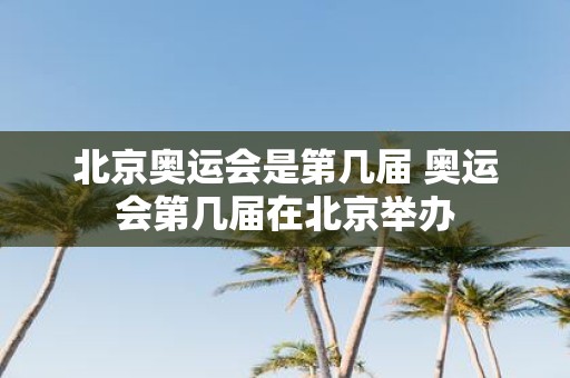 北京奥运会是第几届 奥运会第几届在北京举办