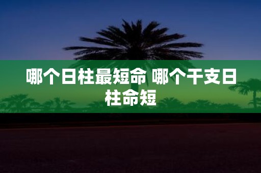 哪个日柱最短命 哪个干支日柱命短