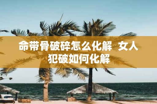 命带骨破碎怎么化解 女人犯破如何化解