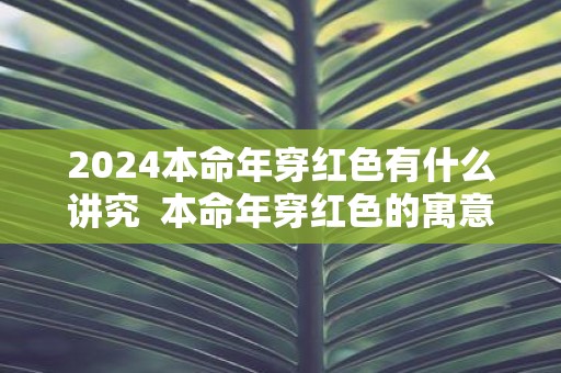2025本命年穿红色有什么讲究 本命年穿红色的寓意是什么
