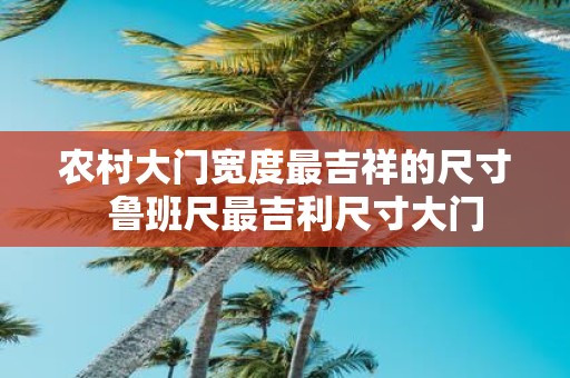 农村大门宽度最吉祥的尺寸 鲁班尺最吉利尺寸大门