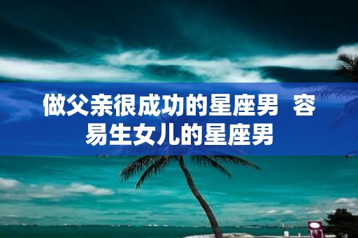 做父亲很成功的星座男 容易生女儿的星座男