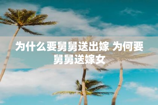 为什么要舅舅送出嫁 为何要舅舅送嫁女