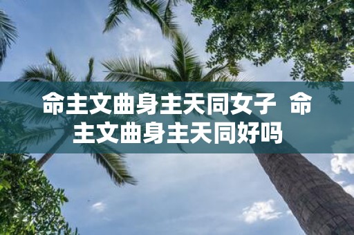 命主文曲身主天同女子 命主文曲身主天同好吗