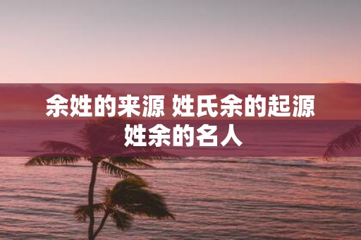 余姓的来源 姓氏余的起源 姓余的名人