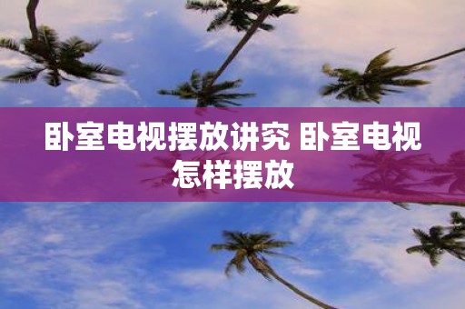卧室电视摆放讲究 卧室电视怎样摆放