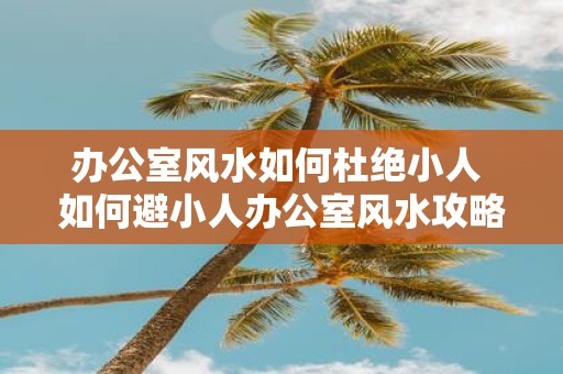 办公室风水如何杜绝小人 如何避小人办公室风水攻略