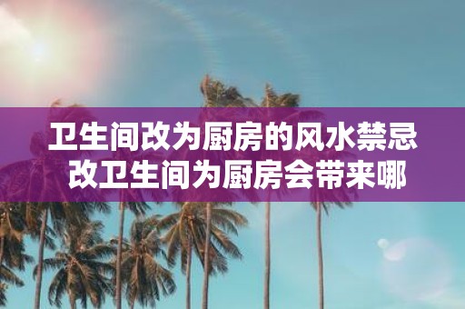 卫生间改为厨房的风水禁忌 改卫生间为厨房会带来哪些风水禁忌