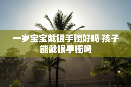 一岁宝宝戴银手镯好吗 孩子能戴银手镯吗