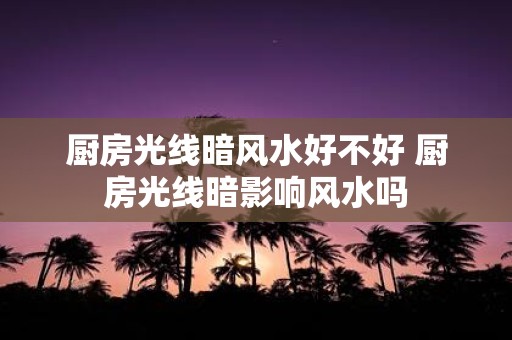 厨房光线暗风水好不好 厨房光线暗影响风水吗