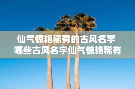 仙气惊艳稀有的古风名字 哪些古风名字仙气惊艳稀有