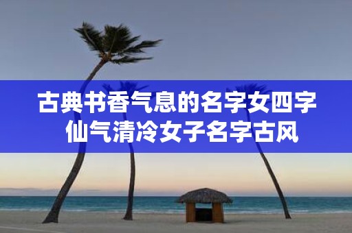 古典书香气息的名字女四字 仙气清冷女子名字古风