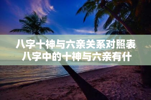 八字十神与六亲关系对照表 八字中的十神与六亲有什么关系