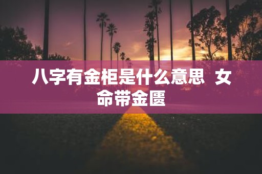 八字有金柜是什么意思 女命带金匮