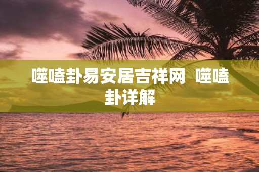 噬嗑卦易安居吉祥网 噬嗑卦详解