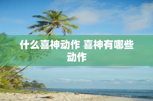 什么喜神动作 喜神有哪些动作