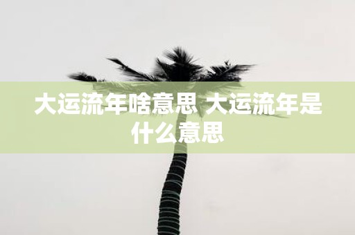 大运流年啥意思 大运流年是什么意思