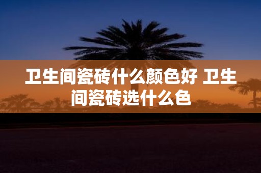 卫生间瓷砖什么颜色好 卫生间瓷砖选什么色