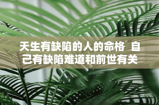 天生有缺陷的人的命格 自己有缺陷难道和前世有关
