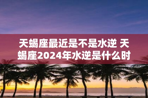 天蝎座最近是不是水逆 天蝎座2025年水逆是什么时候
