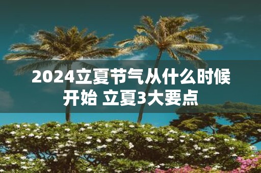 2025立夏节气从什么时候开始 立夏3大要点