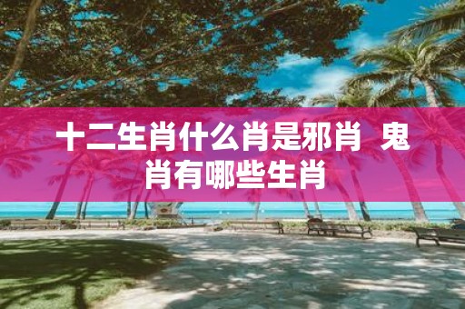 十二生肖什么肖是邪肖 鬼肖有哪些生肖