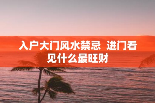 入户大门风水禁忌 进门看见什么最旺财