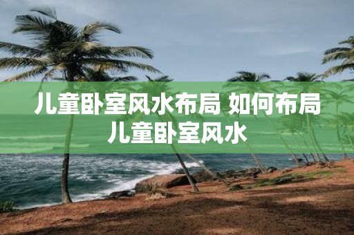 儿童卧室风水布局 如何布局儿童卧室风水