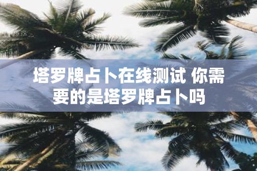 塔罗牌占卜在线测试 你需要的是塔罗牌占卜吗