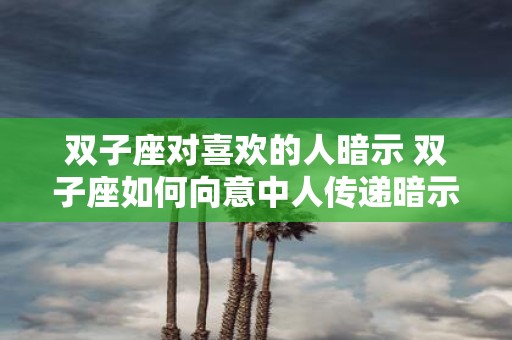 双子座对喜欢的人暗示 双子座如何向意中人传递暗示