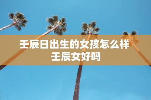 壬辰日出生的女孩怎么样 壬辰女好吗