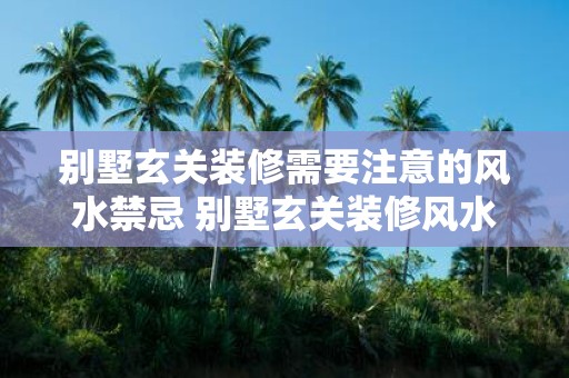别墅玄关装修需要注意的风水禁忌 别墅玄关装修风水禁忌