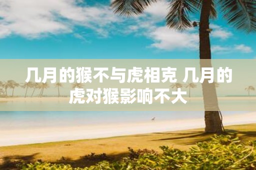 几月的猴不与虎相克 几月的虎对猴影响不大