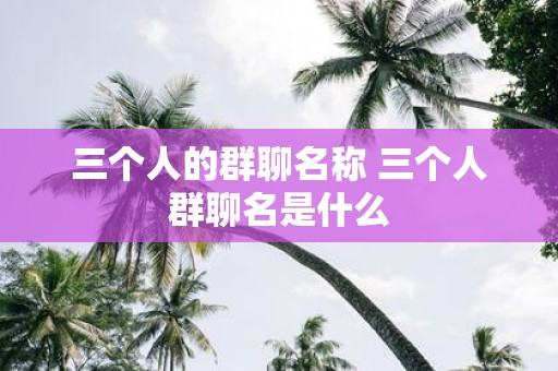 三个人的群聊名称 三个人群聊名是什么