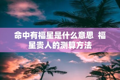 命中有福星是什么意思 福星贵人的测算方法