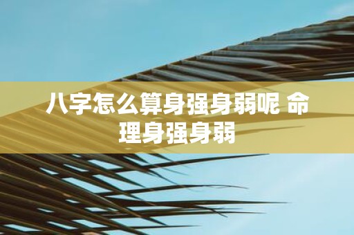 八字怎么算身强身弱呢 命理身强身弱