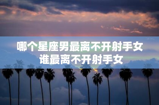 哪个星座男最离不开射手女 谁最离不开射手女