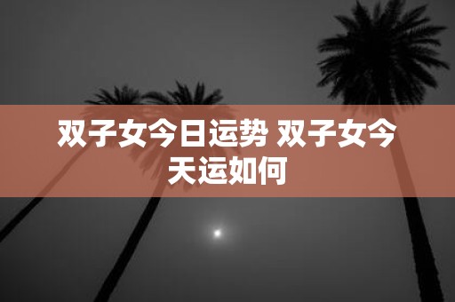 双子女今日运势 双子女今天运如何