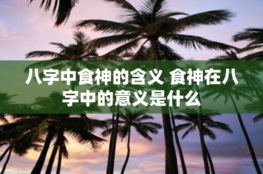 八字中食神的含义 食神在八字中的意义是什么
