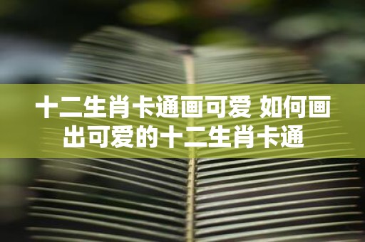 十二生肖卡通画可爱 如何画出可爱的十二生肖卡通