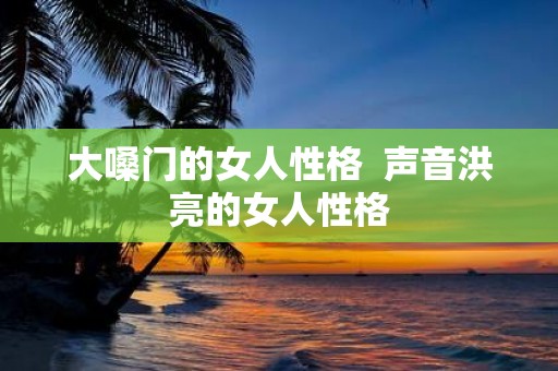 大嗓门的女人性格 声音洪亮的女人性格
